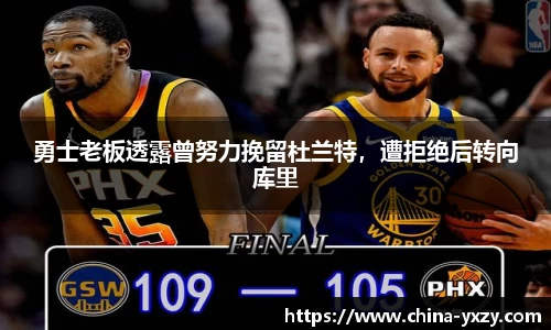 勇士老板透露曾努力挽留杜兰特，遭拒绝后转向库里