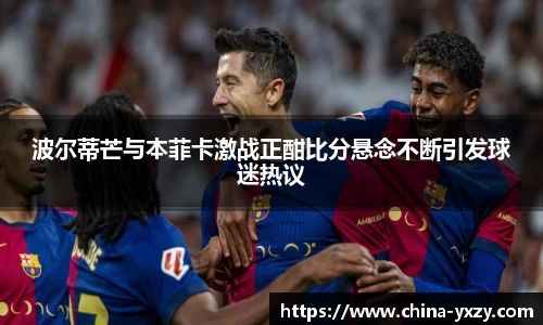 波尔蒂芒与本菲卡激战正酣比分悬念不断引发球迷热议