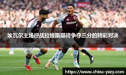 埃瓦尔主场迎战拉维斯期待争夺三分的精彩对决