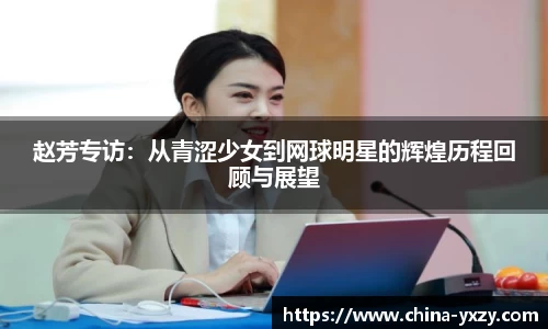 赵芳专访：从青涩少女到网球明星的辉煌历程回顾与展望