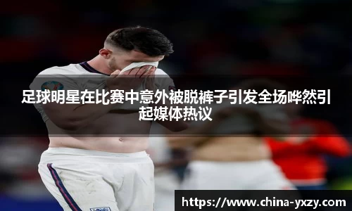 足球明星在比赛中意外被脱裤子引发全场哗然引起媒体热议