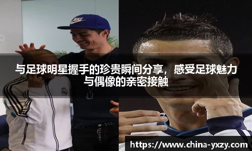 与足球明星握手的珍贵瞬间分享，感受足球魅力与偶像的亲密接触